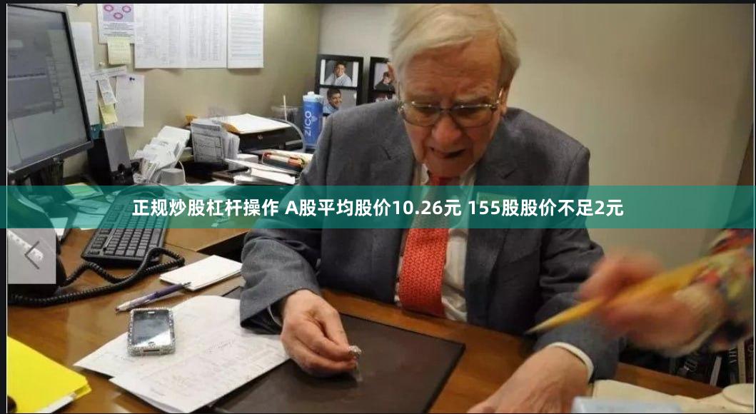 正规炒股杠杆操作 A股平均股价10.26元 155股股价不足2元