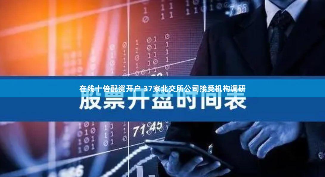 在线十倍配资开户 37家北交所公司接受机构调研
