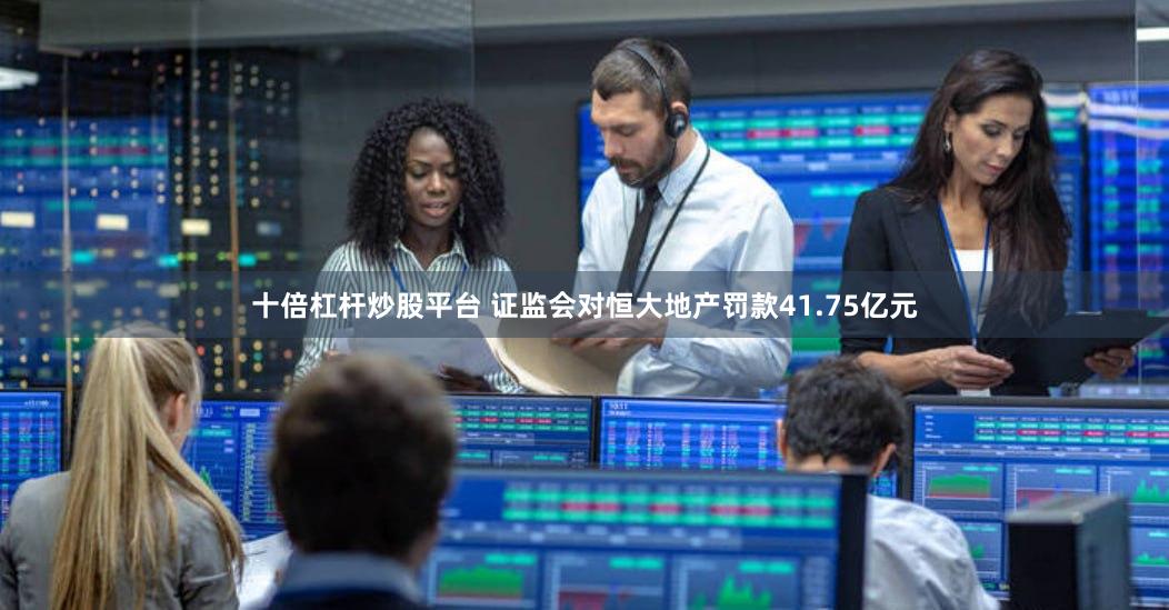 十倍杠杆炒股平台 证监会对恒大地产罚款41.75亿元