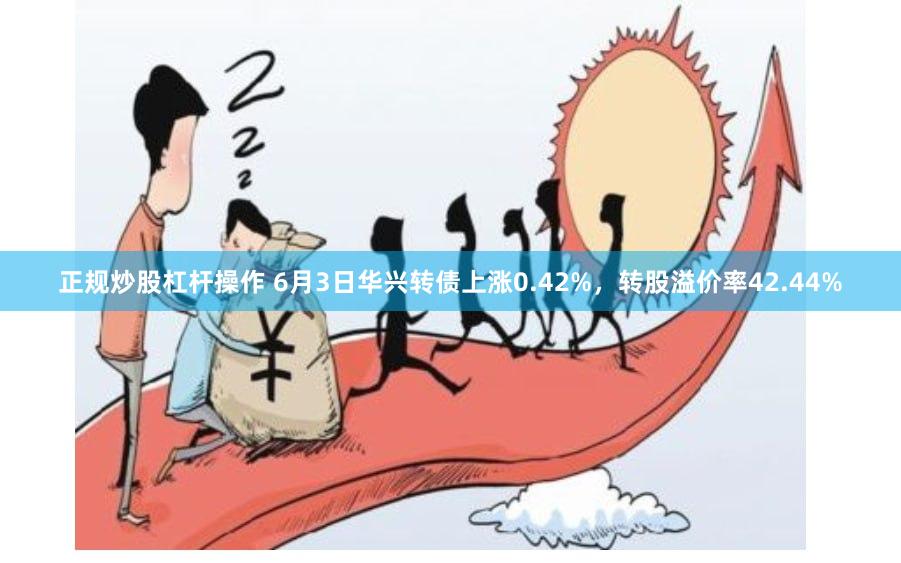 正规炒股杠杆操作 6月3日华兴转债上涨0.42%，转股溢价率42.44%
