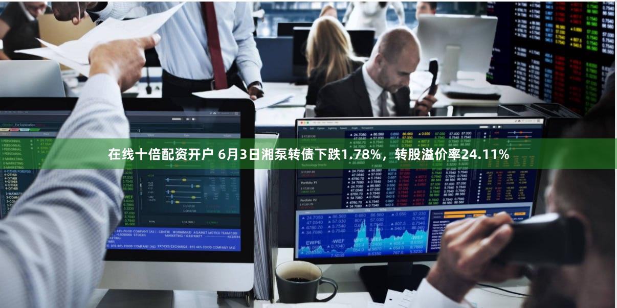 在线十倍配资开户 6月3日湘泵转债下跌1.78%，转股溢价率24.11%