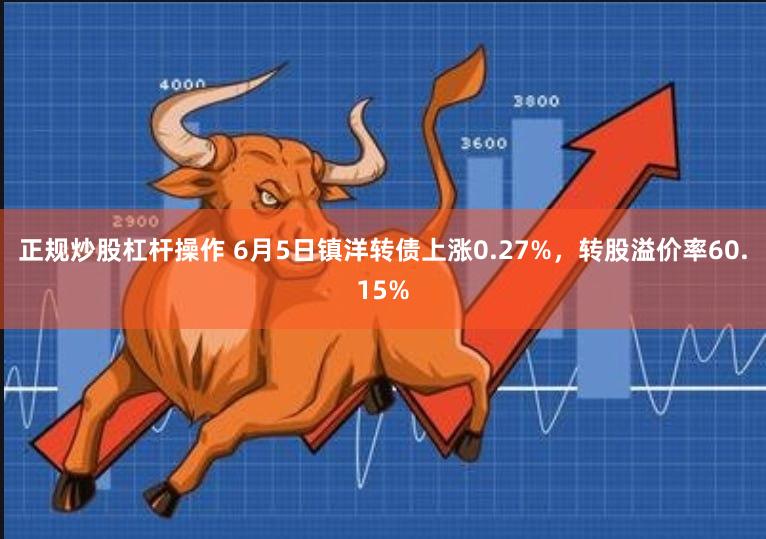 正规炒股杠杆操作 6月5日镇洋转债上涨0.27%，转股溢价率60.15%
