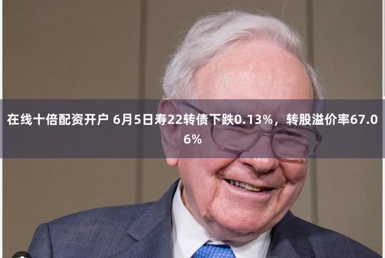 在线十倍配资开户 6月5日寿22转债下跌0.13%，转股溢价率67.06%