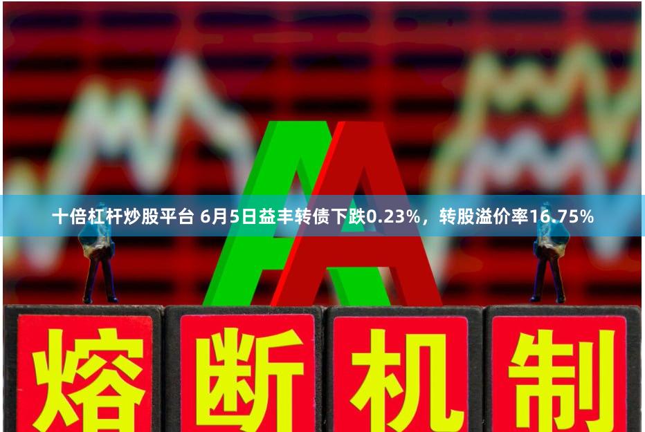 十倍杠杆炒股平台 6月5日益丰转债下跌0.23%，转股溢价率16.75%