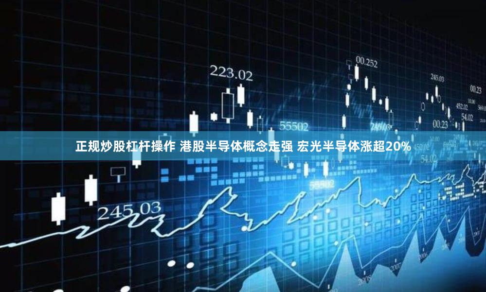 正规炒股杠杆操作 港股半导体概念走强 宏光半导体涨超20%