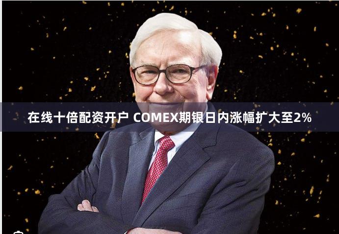 在线十倍配资开户 COMEX期银日内涨幅扩大至2%