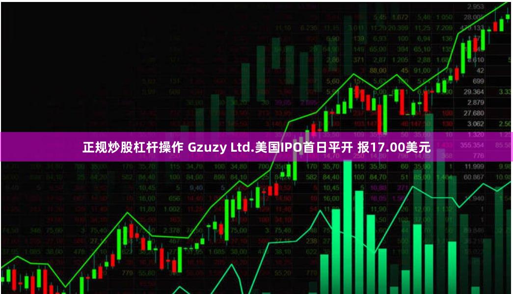正规炒股杠杆操作 Gzuzy Ltd.美国IPO首日平开 报17.00美元