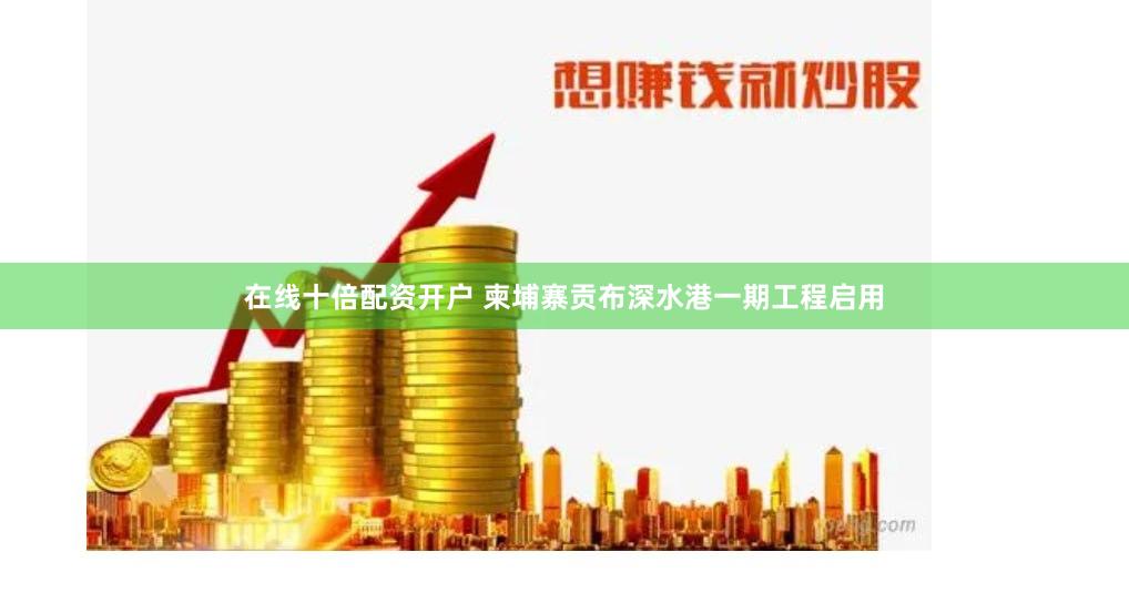 在线十倍配资开户 柬埔寨贡布深水港一期工程启用