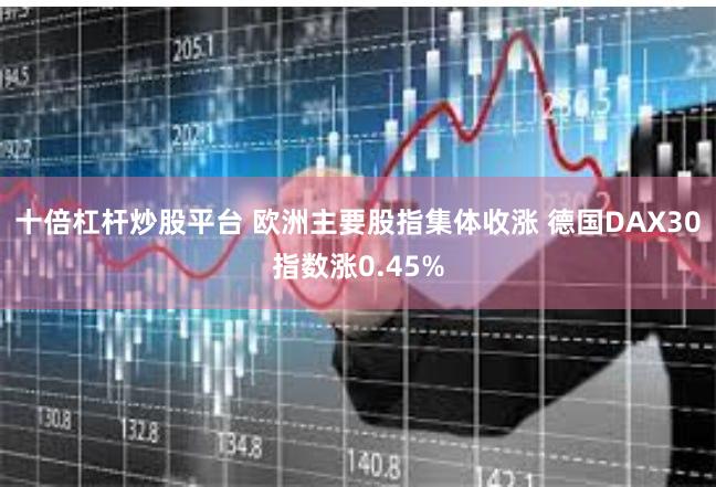 十倍杠杆炒股平台 欧洲主要股指集体收涨 德国DAX30指数涨0.45%