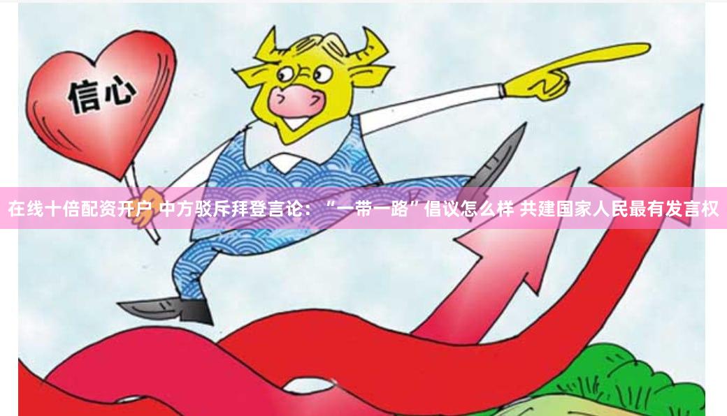 在线十倍配资开户 中方驳斥拜登言论：“一带一路”倡议怎么样 共建国家人民最有发言权