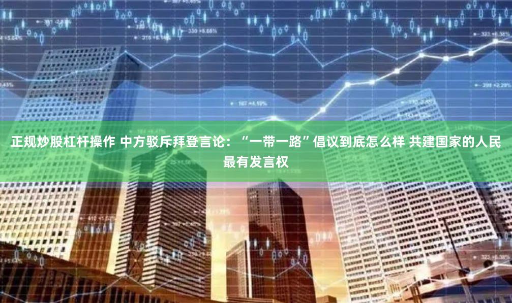 正规炒股杠杆操作 中方驳斥拜登言论：“一带一路”倡议到底怎么样 共建国家的人民最有发言权