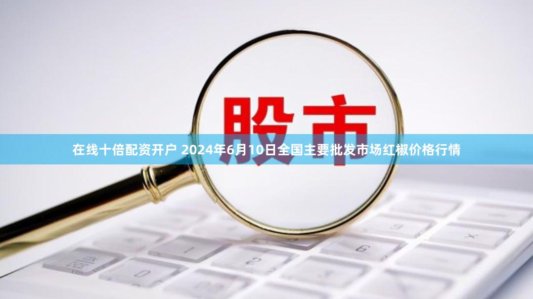 在线十倍配资开户 2024年6月10日全国主要批发市场红椒价格行情