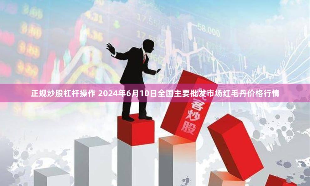 正规炒股杠杆操作 2024年6月10日全国主要批发市场红毛丹价格行情