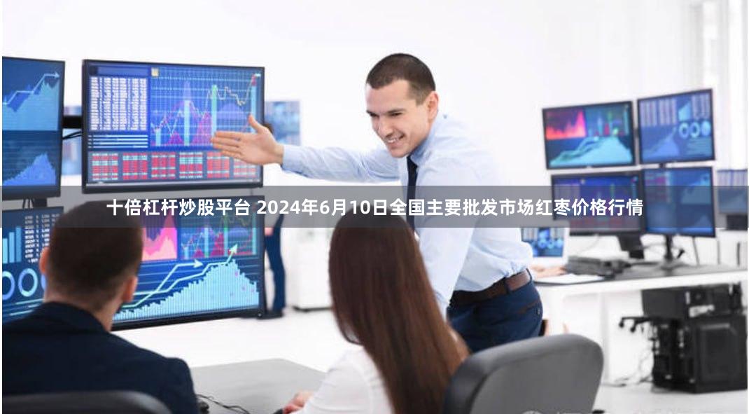 十倍杠杆炒股平台 2024年6月10日全国主要批发市场红枣价格行情