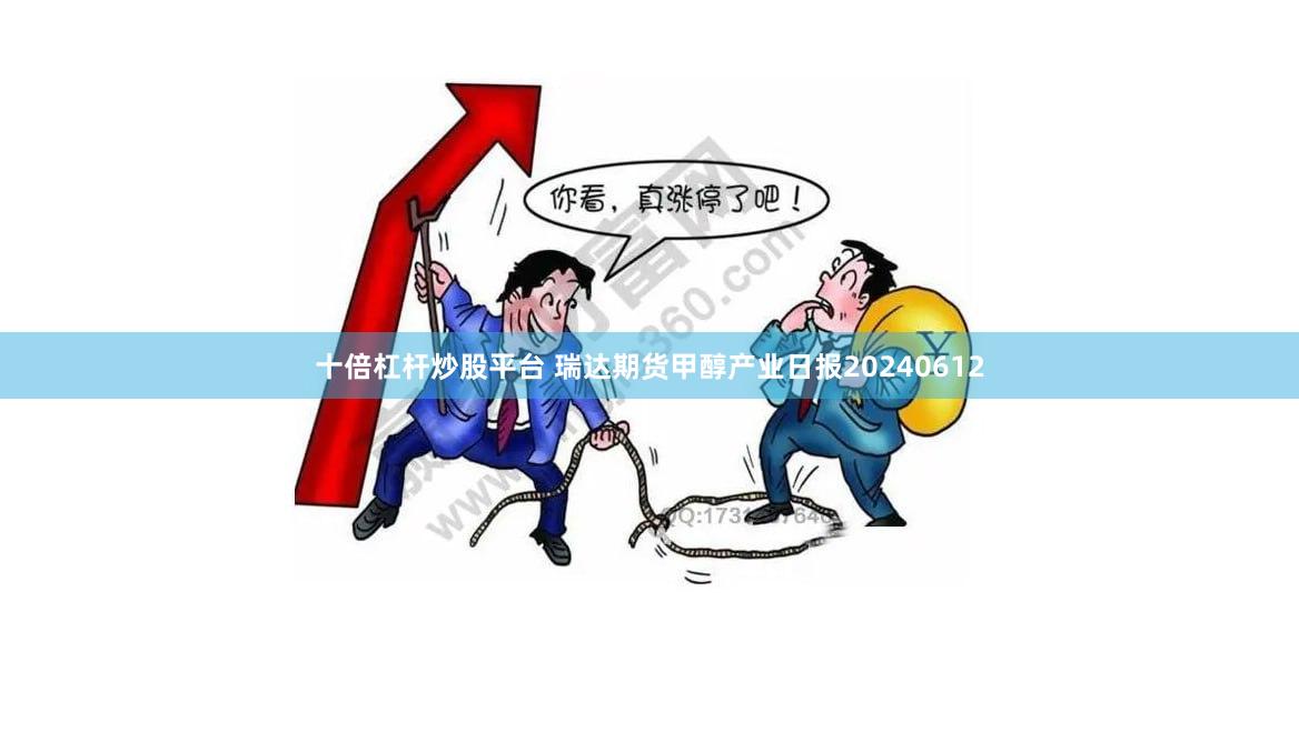 十倍杠杆炒股平台 瑞达期货甲醇产业日报20240612