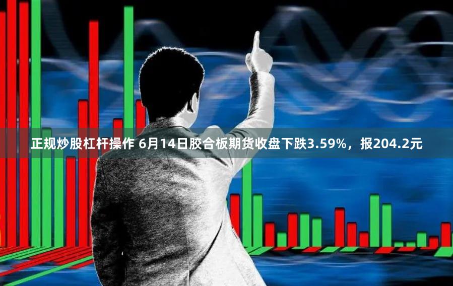 正规炒股杠杆操作 6月14日胶合板期货收盘下跌3.59%，报204.2元