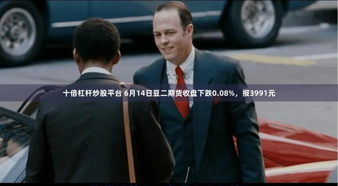 十倍杠杆炒股平台 6月14日豆二期货收盘下跌0.08%，报3991元