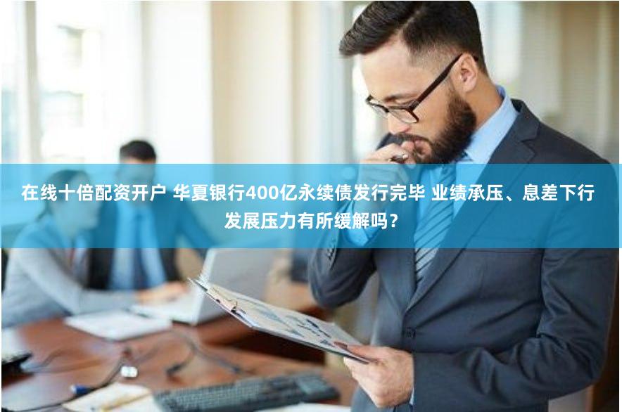 在线十倍配资开户 华夏银行400亿永续债发行完毕 业绩承压、息差下行 发展压力有所缓解吗？