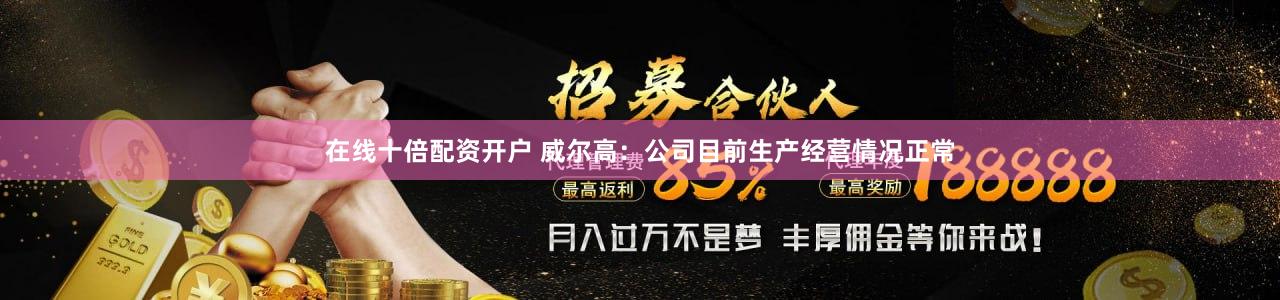 在线十倍配资开户 威尔高：公司目前生产经营情况正常