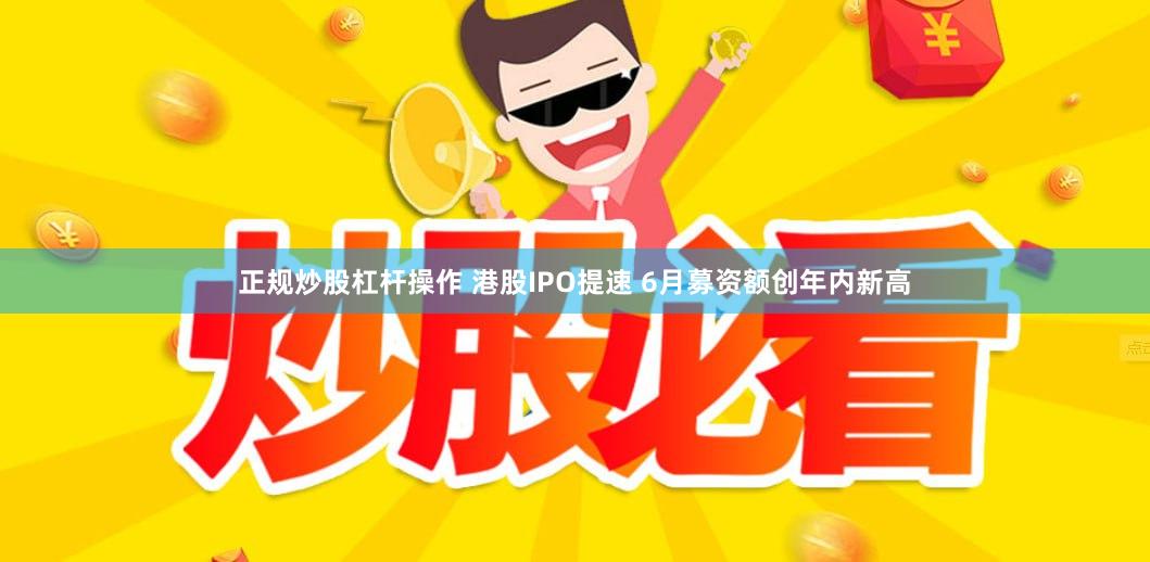 正规炒股杠杆操作 港股IPO提速 6月募资额创年内新高