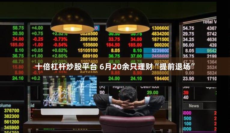 十倍杠杆炒股平台 6月20余只理财“提前退场”