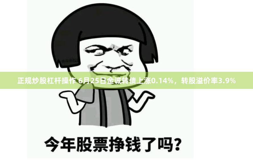 正规炒股杠杆操作 6月25日金诚转债上涨0.14%，转股溢价率3.9%