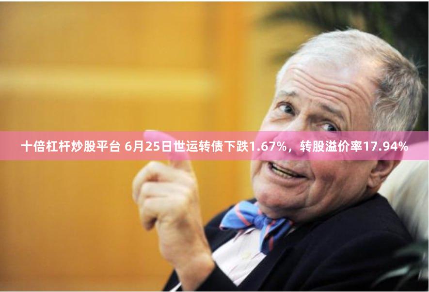 十倍杠杆炒股平台 6月25日世运转债下跌1.67%，转股溢价率17.94%