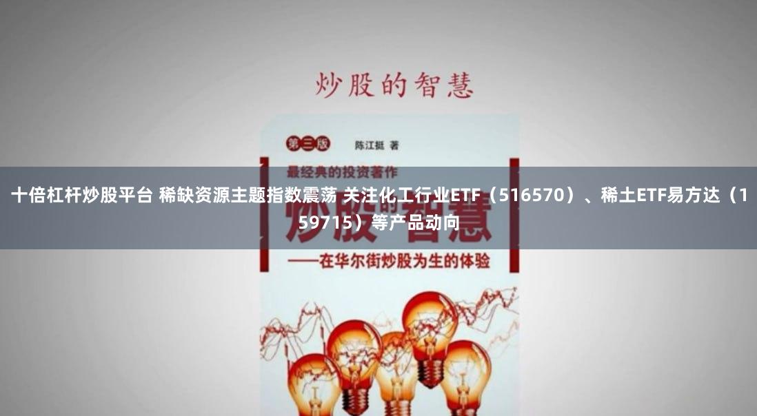 十倍杠杆炒股平台 稀缺资源主题指数震荡 关注化工行业ETF（516570）、稀土ETF易方达（159715）等产品动向