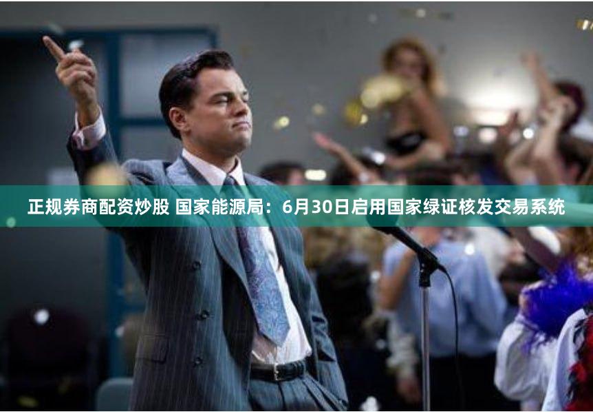 正规券商配资炒股 国家能源局：6月30日启用国家绿证核发交易系统