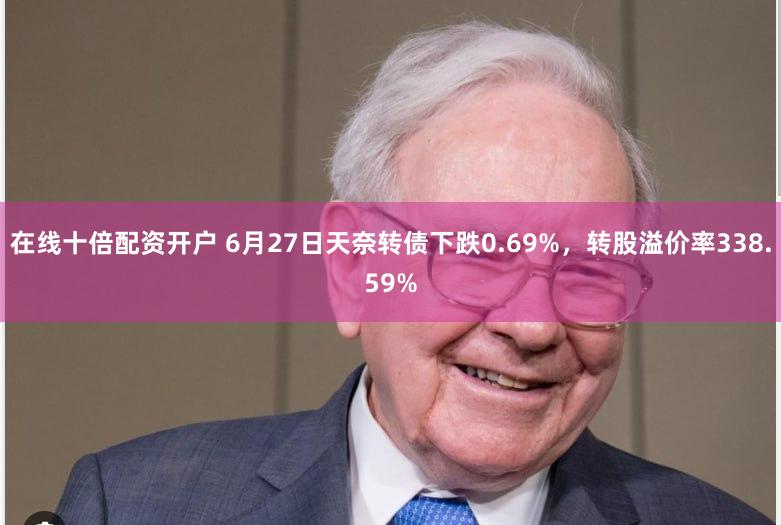在线十倍配资开户 6月27日天奈转债下跌0.69%，转股溢价率338.59%