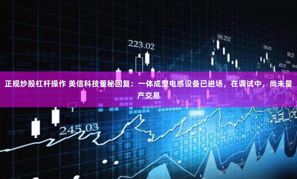 正规炒股杠杆操作 美信科技董秘回复：一体成型电感设备已进场，在调试中，尚未量产交易