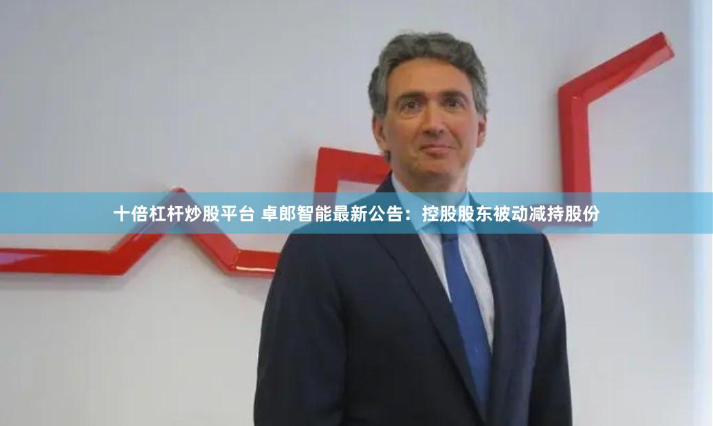 十倍杠杆炒股平台 卓郎智能最新公告：控股股东被动减持股份