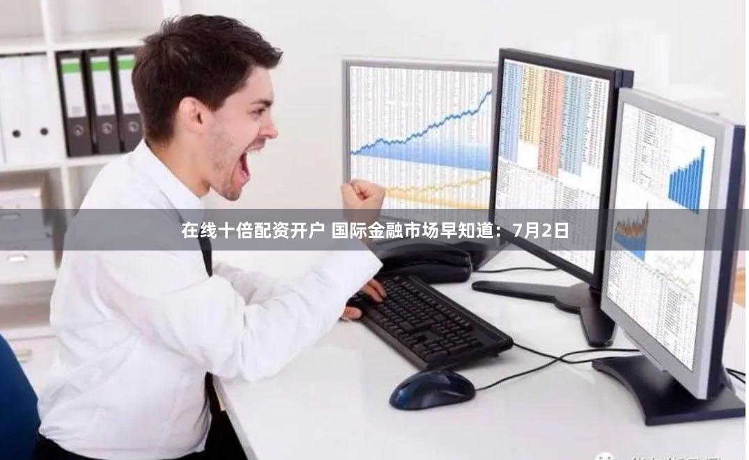 在线十倍配资开户 国际金融市场早知道：7月2日