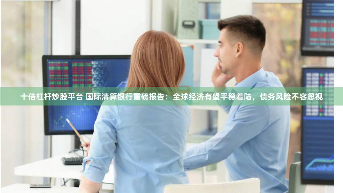 十倍杠杆炒股平台 国际清算银行重磅报告：全球经济有望平稳着陆，债务风险不容忽视