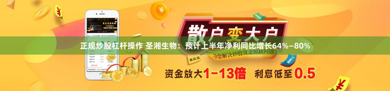 正规炒股杠杆操作 圣湘生物：预计上半年净利同比增长64%—80%