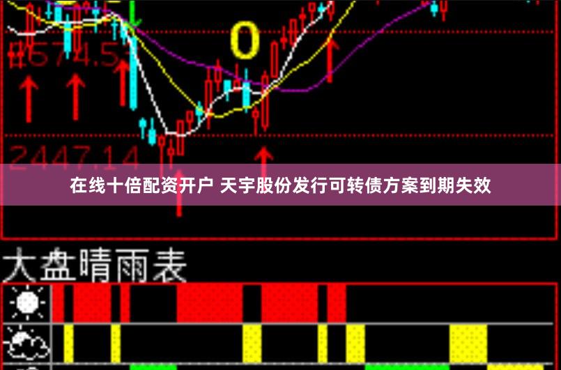 在线十倍配资开户 天宇股份发行可转债方案到期失效