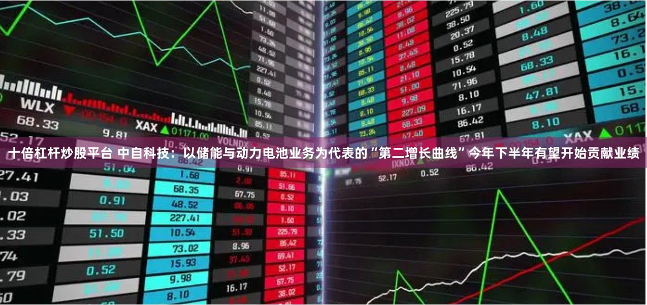 十倍杠杆炒股平台 中自科技：以储能与动力电池业务为代表的“第二增长曲线”今年下半年有望开始贡献业绩