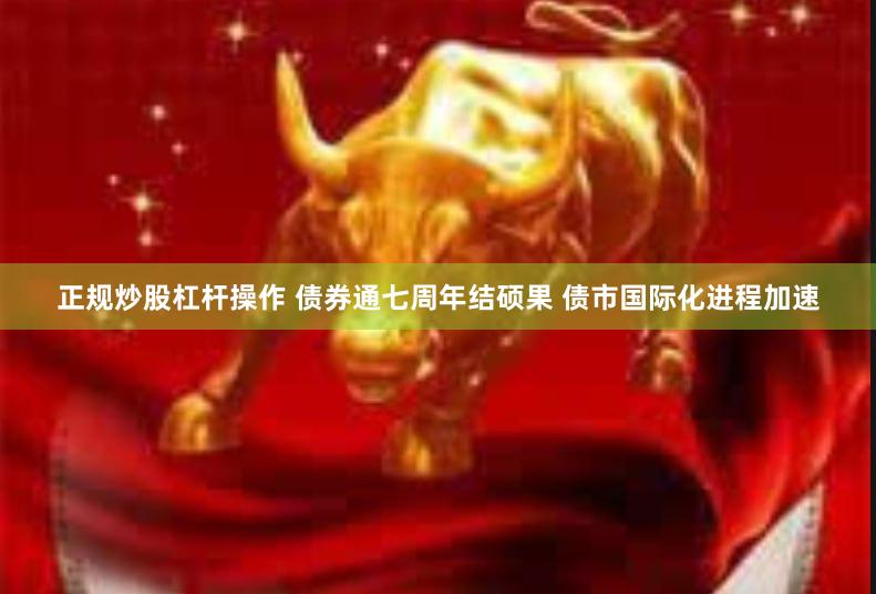 正规炒股杠杆操作 债券通七周年结硕果 债市国际化进程加速