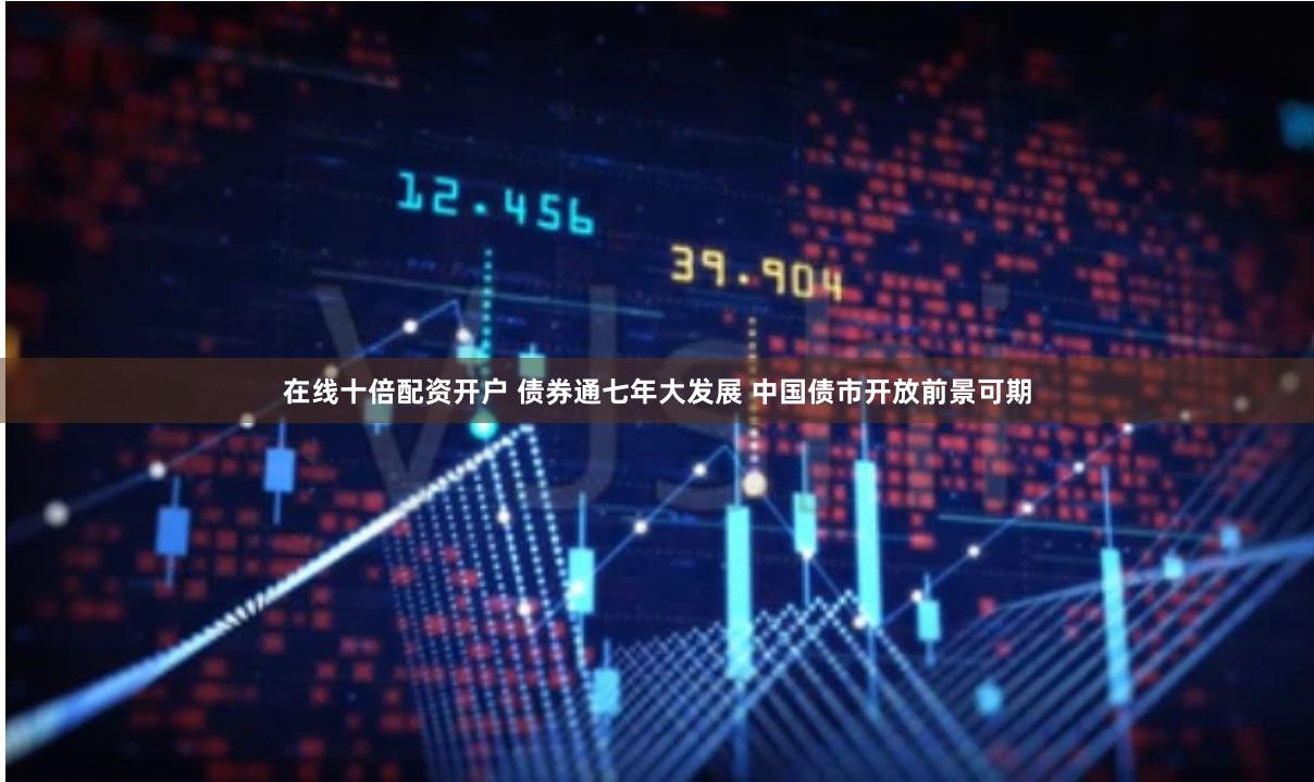在线十倍配资开户 债券通七年大发展 中国债市开放前景可期
