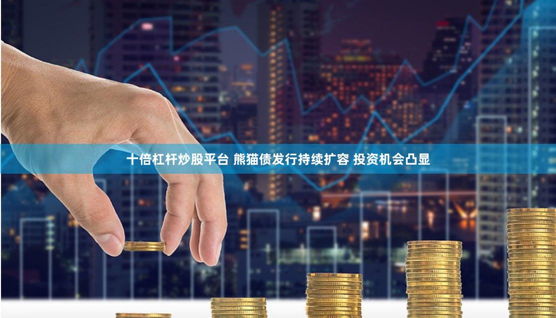 十倍杠杆炒股平台 熊猫债发行持续扩容 投资机会凸显