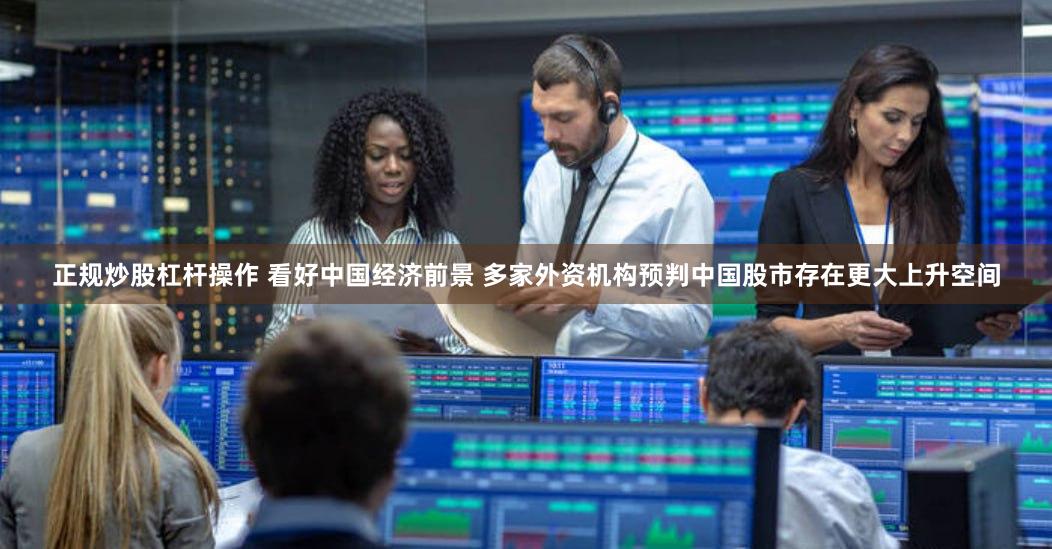 正规炒股杠杆操作 看好中国经济前景 多家外资机构预判中国股市存在更大上升空间