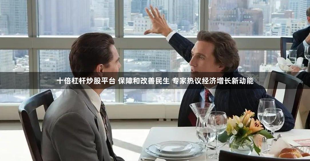 十倍杠杆炒股平台 保障和改善民生 专家热议经济增长新动能