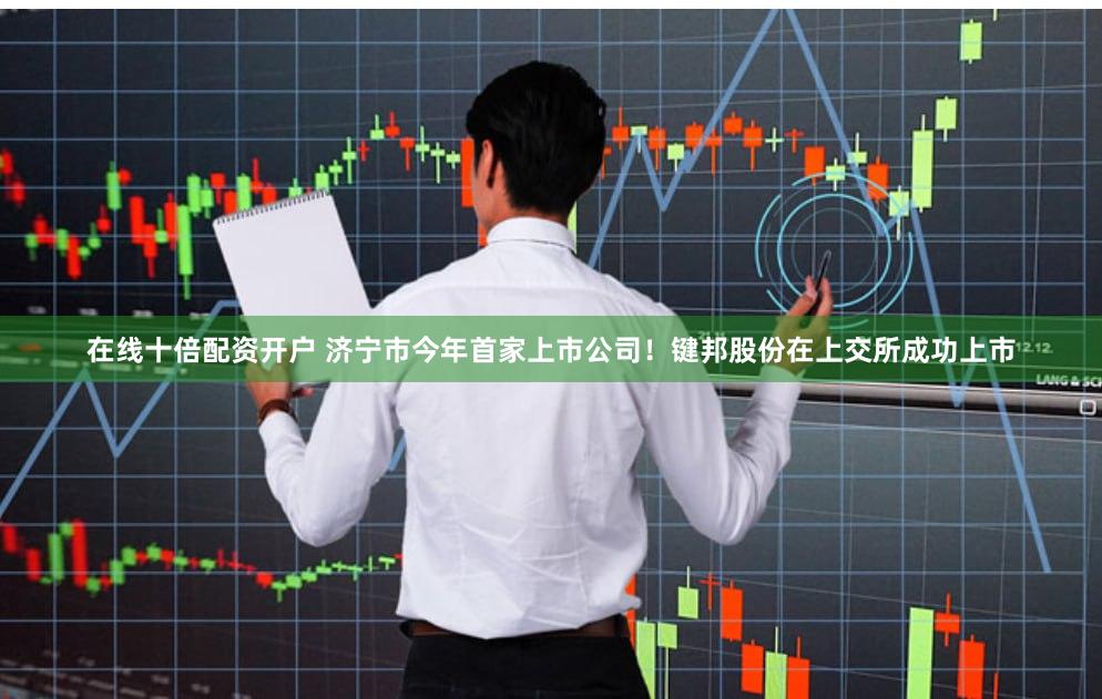 在线十倍配资开户 济宁市今年首家上市公司！键邦股份在上交所成功上市