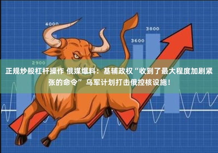 正规炒股杠杆操作 俄媒爆料：基辅政权“收到了最大程度加剧紧张的命令” 乌军计划打击俄控核设施！