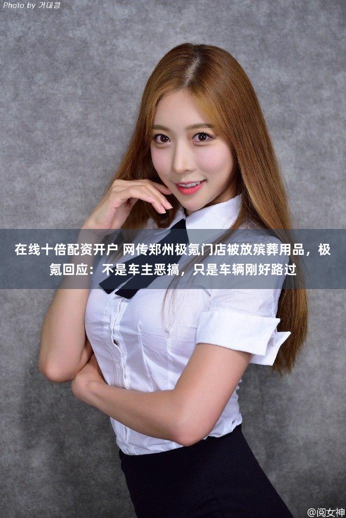 在线十倍配资开户 网传郑州极氪门店被放殡葬用品，极氪回应：不是车主恶搞，只是车辆刚好路过