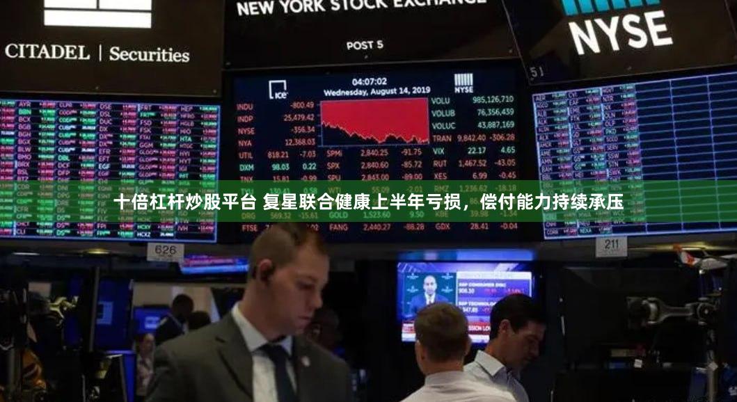 十倍杠杆炒股平台 复星联合健康上半年亏损，偿付能力持续承压