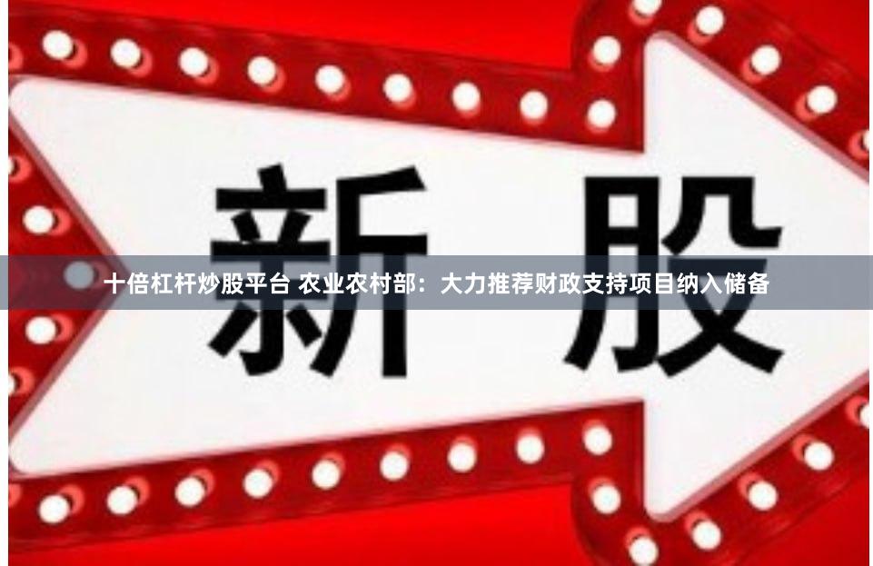 十倍杠杆炒股平台 农业农村部：大力推荐财政支持项目纳入储备