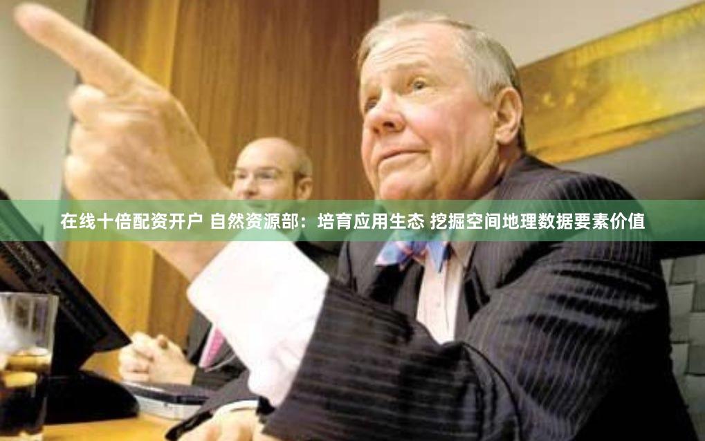 在线十倍配资开户 自然资源部：培育应用生态 挖掘空间地理数据要素价值