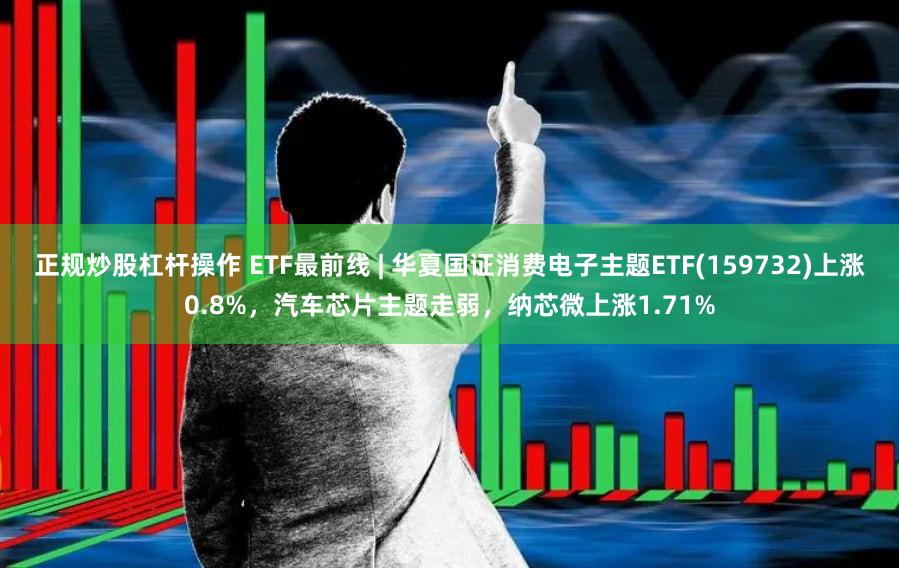 正规炒股杠杆操作 ETF最前线 | 华夏国证消费电子主题ETF(159732)上涨0.8%，汽车芯片主题走弱，纳芯微上涨1.71%