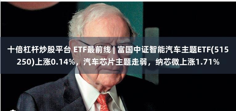 十倍杠杆炒股平台 ETF最前线 | 富国中证智能汽车主题ETF(515250)上涨0.14%，汽车芯片主题走弱，纳芯微上涨1.71%